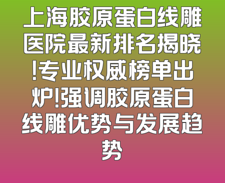 上海胶原蛋白线雕医院最新排名揭晓！专业权威榜单出炉！强调胶原蛋白线雕优势与发展趋势