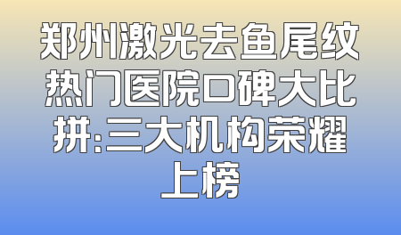 郑州激光去鱼尾纹热门医院口碑大比拼：三大机构荣耀上榜