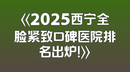 《2025西宁全脸紧致口碑医院排名出炉！》