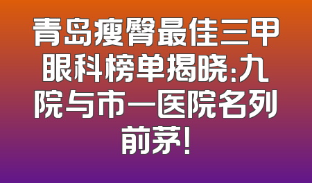 青岛瘦臀最佳三甲眼科榜单揭晓：九院与市一医院名列前茅！