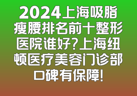 2024上海吸脂瘦腰排名前十整形医院谁好？上海纽顿医疗美容门诊部口碑有保障！
