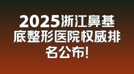 2025浙江鼻基底整形医院权威排名公布！