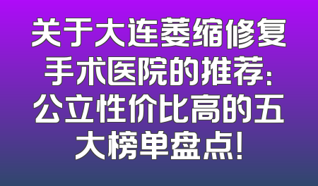 关于大连萎缩修复手术医院的推荐：公立性价比高的五大榜单盘点！