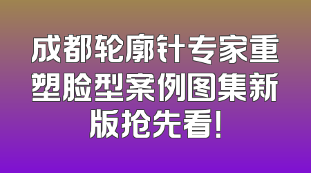 成都轮廓针专家重塑脸型案例图集新版抢先看！
