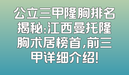 公立三甲隆胸排名揭秘：江西曼托隆胸术居榜首，前三甲详细介绍！