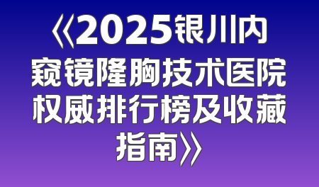《2025银川内窥镜隆胸技术医院权威排行榜及收藏指南》