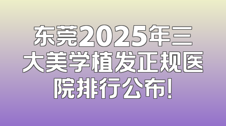东莞2025年三大美学植发正规医院排行公布！