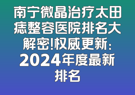 南宁微晶治疗太田痣整容医院排名大解密！权威更新：2024年度最新排名