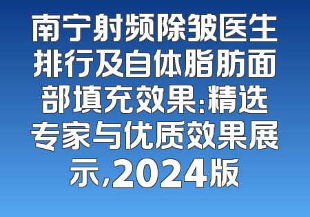 南宁射频除皱医生排行及自体脂肪面部填充效果：精选专家与优质效果展示，2024版