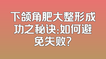 下颌角肥大整形成功之秘诀：如何避免失败？