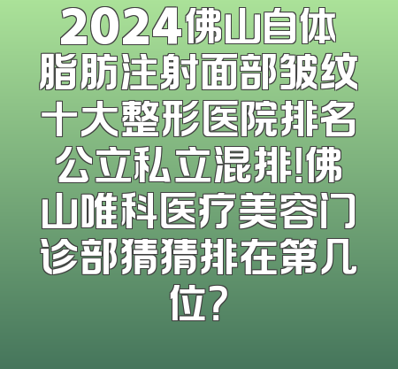 2024佛山自体脂肪注射面部皱纹十大整形医院排名公立私立混排！佛山唯科医疗美容门诊部猜猜排在第几位？