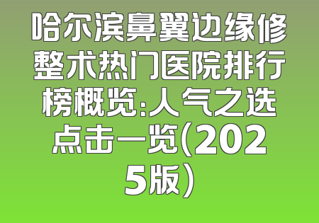 哈尔滨鼻翼边缘修整术热门医院排行榜概览：人气之选点击一览（2025版）