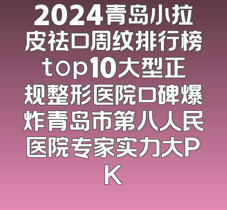 2024青岛小拉皮祛口周纹排行榜top10大型正规整形医院口碑爆炸青岛市第八人民医院专家实力大PK