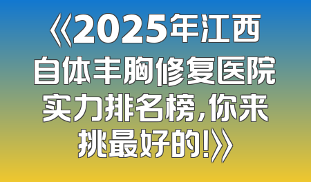 《2025年江西自体丰胸修复医院实力排名榜，你来挑最好的！》