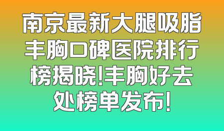 南京最新大腿吸脂丰胸口碑医院排行榜揭晓！丰胸好去处榜单发布！
