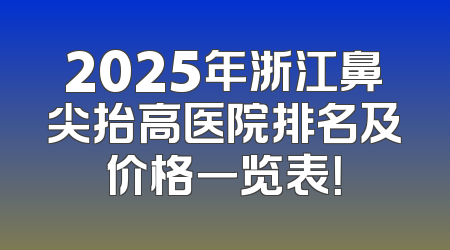 2025年浙江鼻尖抬高医院排名及价格一览表！