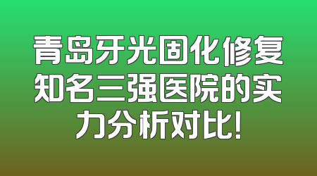 青岛牙光固化修复知名三强医院的实力分析对比！