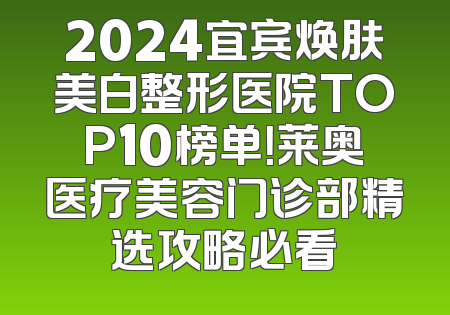 2024宜宾焕肤美白整形医院TOP10榜单！莱奥医疗美容门诊部精选攻略必看