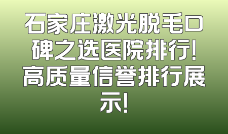 石家庄激光脱毛口碑之选医院排行！高质量信誉排行展示！
