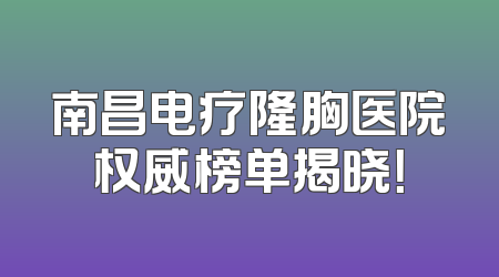 南昌电疗隆胸医院权威榜单揭晓！