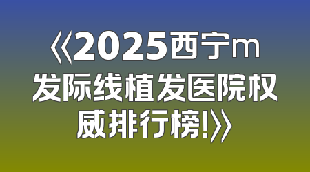 《2025西宁m发际线植发医院权威排行榜！》