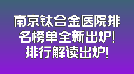 南京钛合金医院排名榜单全新出炉！排行解读出炉！