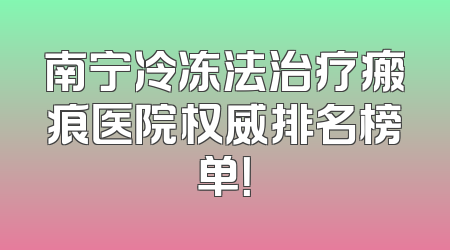 南宁冷冻法治疗瘢痕医院权威排名榜单！