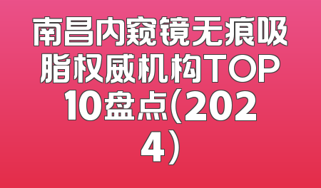 南昌内窥镜无痕吸脂权威机构TOP10盘点（2024）