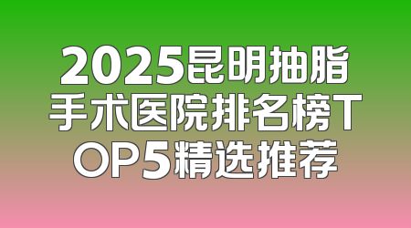 2025昆明抽脂手术医院排名榜TOP5精选推荐