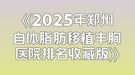 《2025年郑州自体脂肪移植丰胸医院排名收藏版》