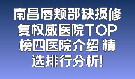 南昌唇颊部缺损修复权威医院TOP榜四医院介绍 精选排行分析！