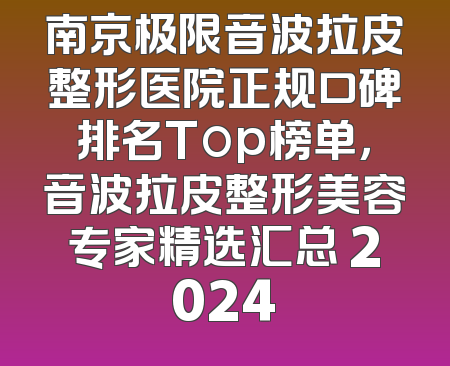 南京极限音波拉皮整形医院正规口碑排名Top榜单，音波拉皮整形美容专家精选汇总 2024