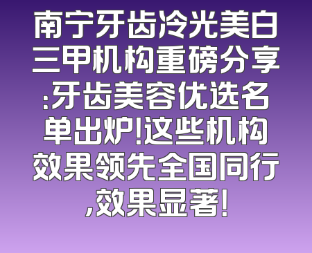 南宁牙齿冷光美白三甲机构重磅分享：牙齿美容优选名单出炉！这些机构效果领先全国同行，效果显著！
