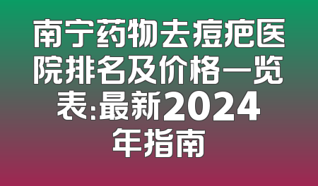 南宁药物去痘疤医院排名及价格一览表：最新2024年指南