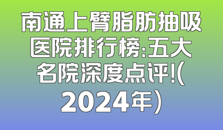 南通上臂脂肪抽吸医院排行榜：五大名院深度点评！(2024年)