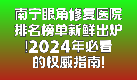 南宁眼角修复医院排名榜单新鲜出炉！2024年必看的权威指南！