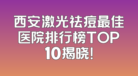 西安激光祛痘最佳医院排行榜TOP10揭晓！