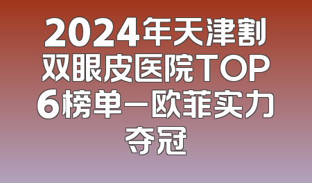 2024年天津割双眼皮医院TOP6榜单_欧菲实力夺冠