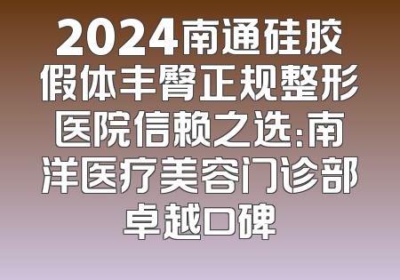 2024南通硅胶假体丰臀正规整形医院信赖之选：南洋医疗美容门诊部卓越口碑