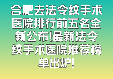 合肥去法令纹手术医院排行前五名全新公布！最新法令纹手术医院推荐榜单出炉！