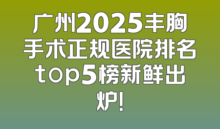 广州2025丰胸手术正规医院排名top5榜新鲜出炉！