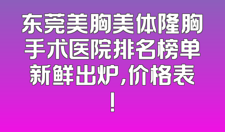 东莞美胸美体隆胸手术医院排名榜单新鲜出炉，价格表!