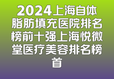 2024上海自体脂肪填充医院排名榜前十强上海悦微堂医疗美容排名榜首