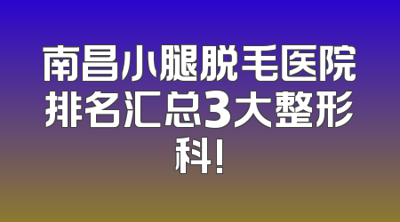 南昌小腿脱毛医院排名汇总3大整形科!