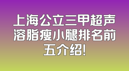 上海公立三甲超声溶脂瘦小腿排名前五介绍！