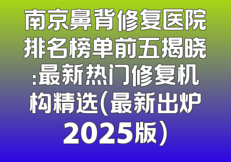 南京鼻背修复医院排名榜单前五揭晓：最新热门修复机构精选（最新出炉2025版）