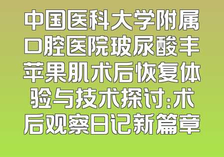 中国医科大学附属口腔医院玻尿酸丰苹果肌术后恢复体验与技术探讨：术后观察日记新篇章