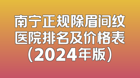 南宁正规除眉间纹医院排名及价格表(2024年版)