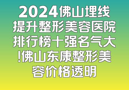 2024佛山埋线提升整形美容医院排行榜十强名气大！佛山东康整形美容价格透明