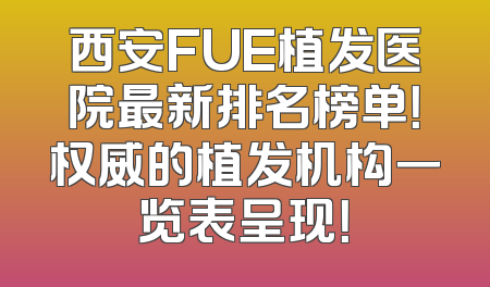 西安FUE植发医院最新排名榜单！权威的植发机构一览表呈现！